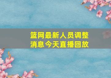 篮网最新人员调整消息今天直播回放