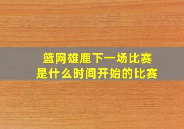 篮网雄鹿下一场比赛是什么时间开始的比赛