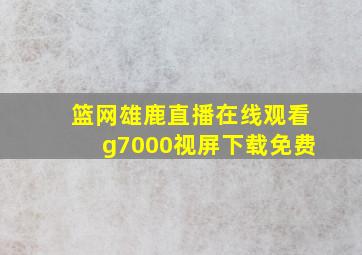 篮网雄鹿直播在线观看g7000视屏下载免费