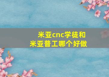 米亚cnc学徒和米亚普工哪个好做