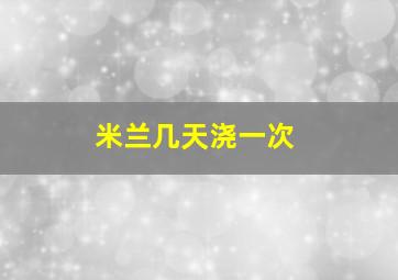 米兰几天浇一次