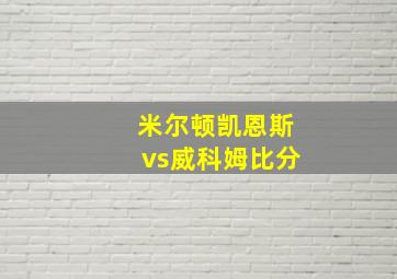 米尔顿凯恩斯vs威科姆比分