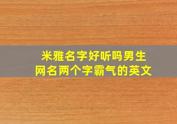 米雅名字好听吗男生网名两个字霸气的英文