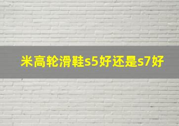 米高轮滑鞋s5好还是s7好