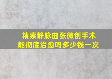 精索静脉曲张微创手术能彻底治愈吗多少钱一次