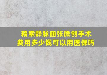 精索静脉曲张微创手术费用多少钱可以用医保吗