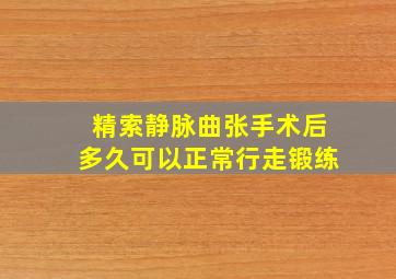 精索静脉曲张手术后多久可以正常行走锻练