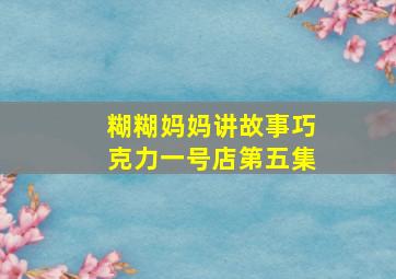 糊糊妈妈讲故事巧克力一号店第五集