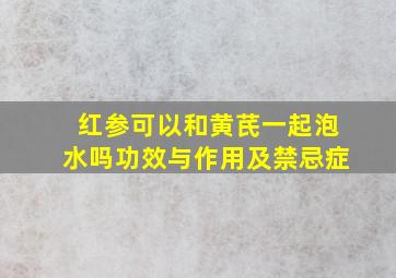 红参可以和黄芪一起泡水吗功效与作用及禁忌症