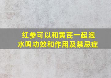 红参可以和黄芪一起泡水吗功效和作用及禁忌症