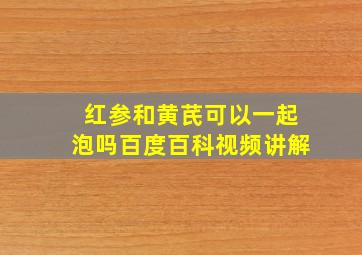 红参和黄芪可以一起泡吗百度百科视频讲解