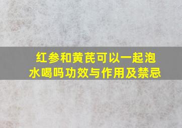 红参和黄芪可以一起泡水喝吗功效与作用及禁忌