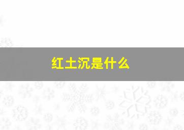 红土沉是什么