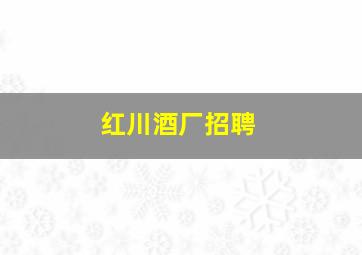 红川酒厂招聘