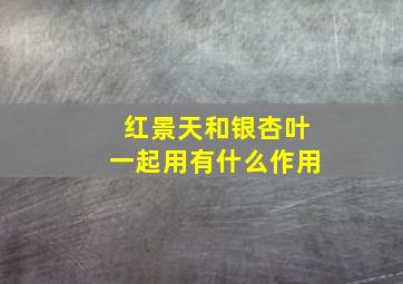 红景天和银杏叶一起用有什么作用