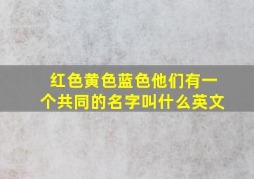 红色黄色蓝色他们有一个共同的名字叫什么英文