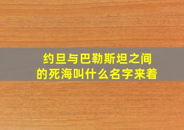 约旦与巴勒斯坦之间的死海叫什么名字来着