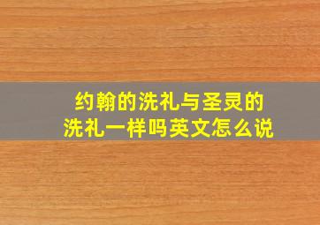 约翰的洗礼与圣灵的洗礼一样吗英文怎么说