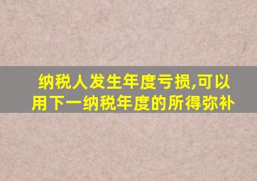 纳税人发生年度亏损,可以用下一纳税年度的所得弥补