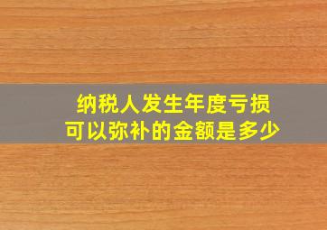 纳税人发生年度亏损可以弥补的金额是多少