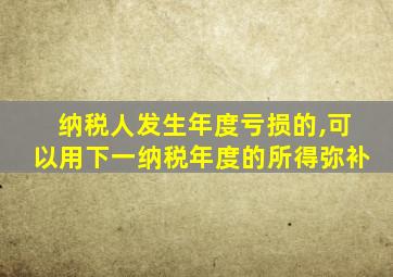 纳税人发生年度亏损的,可以用下一纳税年度的所得弥补