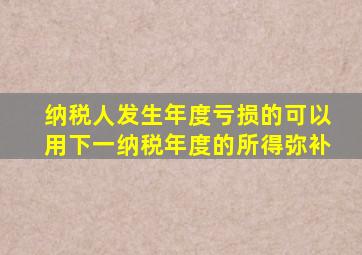 纳税人发生年度亏损的可以用下一纳税年度的所得弥补