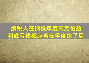 纳税人在纳税年度内无论盈利或亏损都应当在年度终了后