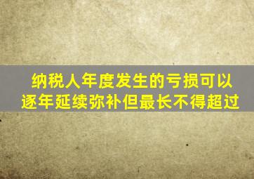 纳税人年度发生的亏损可以逐年延续弥补但最长不得超过