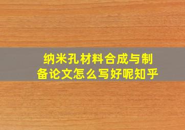 纳米孔材料合成与制备论文怎么写好呢知乎