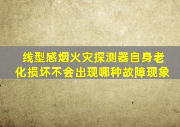 线型感烟火灾探测器自身老化损坏不会出现哪种故障现象