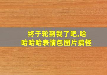 终于轮到我了吧,哈哈哈哈表情包图片搞怪