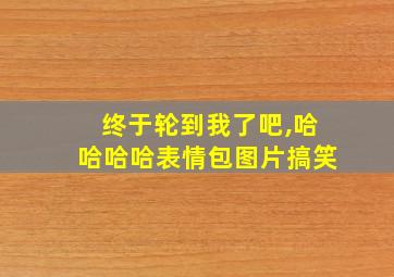 终于轮到我了吧,哈哈哈哈表情包图片搞笑