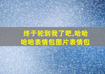 终于轮到我了吧,哈哈哈哈表情包图片表情包