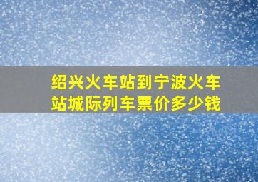 绍兴火车站到宁波火车站城际列车票价多少钱