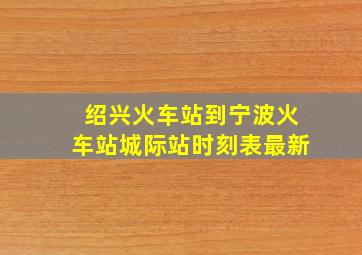 绍兴火车站到宁波火车站城际站时刻表最新