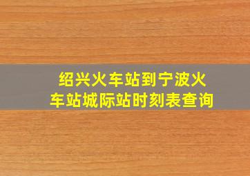 绍兴火车站到宁波火车站城际站时刻表查询