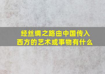 经丝绸之路由中国传入西方的艺术或事物有什么