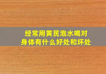 经常用黄芪泡水喝对身体有什么好处和坏处