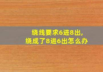 绕线要求6进8出,绕成了8进6出怎么办