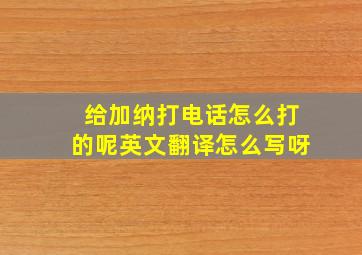 给加纳打电话怎么打的呢英文翻译怎么写呀