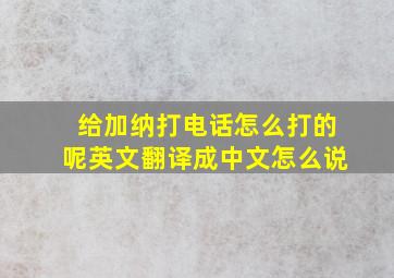 给加纳打电话怎么打的呢英文翻译成中文怎么说