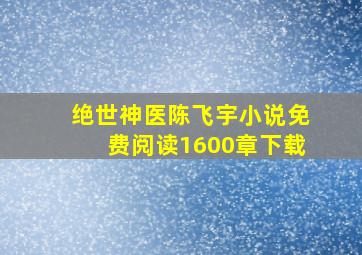 绝世神医陈飞宇小说免费阅读1600章下载