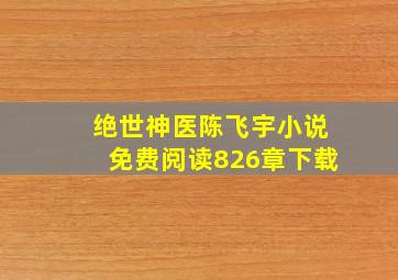 绝世神医陈飞宇小说免费阅读826章下载