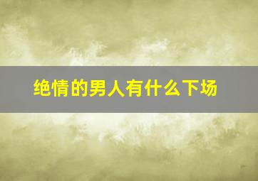 绝情的男人有什么下场