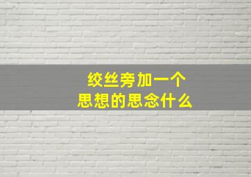 绞丝旁加一个思想的思念什么