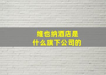 维也纳酒店是什么旗下公司的