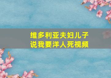 维多利亚夫妇儿子说我要洋人死视频