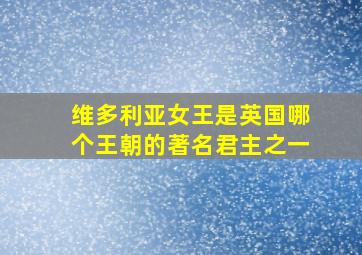 维多利亚女王是英国哪个王朝的著名君主之一