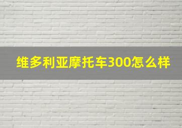 维多利亚摩托车300怎么样