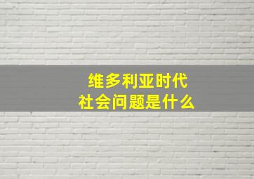 维多利亚时代社会问题是什么